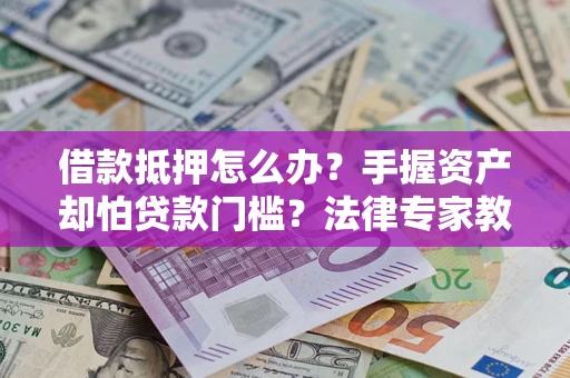 北京借款抵押怎么办？手握资产却怕贷款门槛？法律专家教你办抵押不踩坑