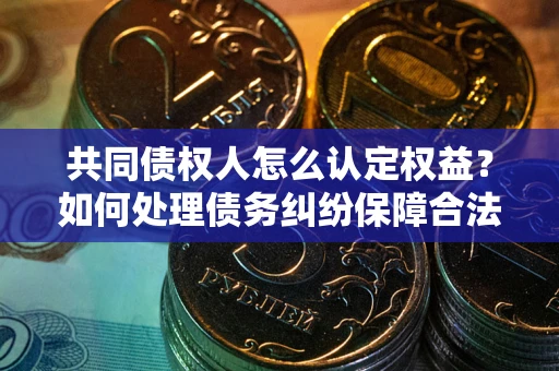 北京共同债权人怎么认定权益？如何处理债务纠纷保障合法权益？