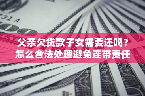 北京父亲欠贷款子女需要还吗？怎么合法处理避免连带责任？