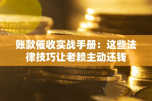 北京账款催收实战手册：这些法律技巧让老赖主动还钱