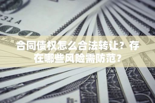 北京合同债权怎么合法转让？存在哪些风险需防范？