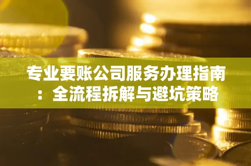 北京专业要账公司服务办理指南：全流程拆解与避坑策略