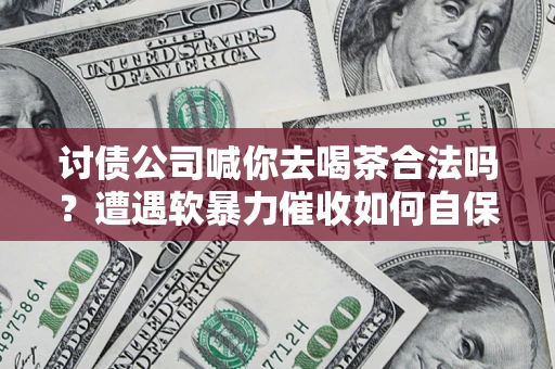 北京讨债公司喊你去喝茶合法吗？遭遇软暴力催收如何自保？