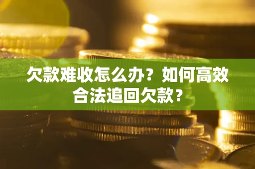 北京欠款难收怎么办？如何高效合法追回欠款？