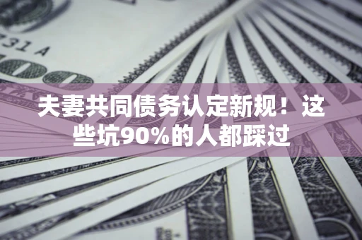 北京夫妻共同债务认定新规！这些坑90%的人都踩过