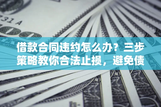 北京借款合同违约怎么办？三步策略教你合法止损，避免债务危机升级