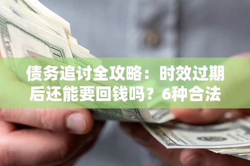 北京债务追讨全攻略：时效过期后还能要回钱吗？6种合法手段助你维权