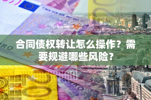 北京合同债权转让怎么操作？需要规避哪些风险？