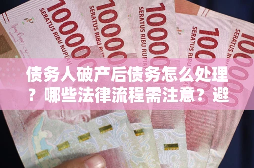 北京债务人破产后债务怎么处理？哪些法律流程需注意？避免踩坑指南
