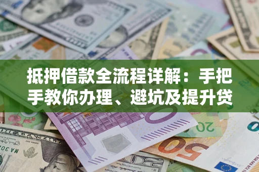 北京抵押借款全流程详解：手把手教你办理、避坑及提升贷款额度
