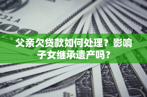 北京父亲欠贷款如何处理？影响子女继承遗产吗？