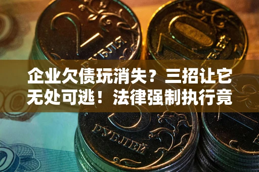 北京企业欠债玩消失？三招让它无处可逃！法律强制执行竟比讨债公司还狠？