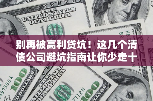 北京别再被高利贷坑！这几个清债公司避坑指南让你少走十年弯路