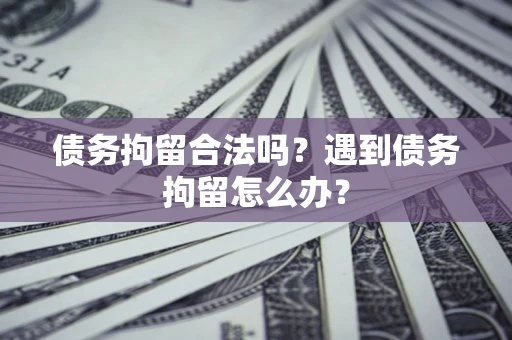 北京债务拘留合法吗？遇到债务拘留怎么办？