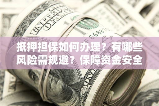 北京抵押担保如何办理？有哪些风险需规避？保障资金安全