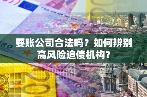 北京要账公司合法吗？如何辨别高风险追债机构？