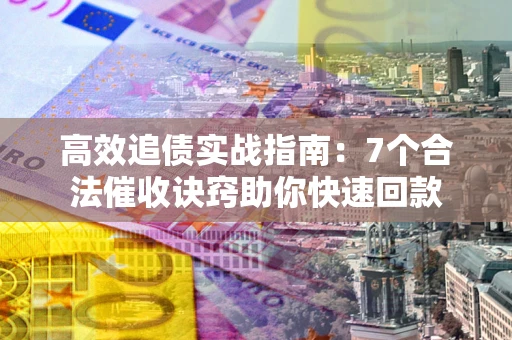 北京高效追债实战指南：7个合法催收诀窍助你快速回款