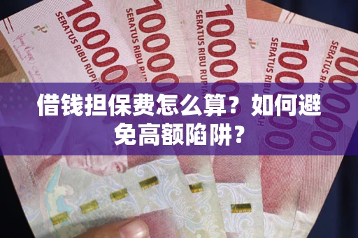 北京借钱担保费怎么算？如何避免高额陷阱？