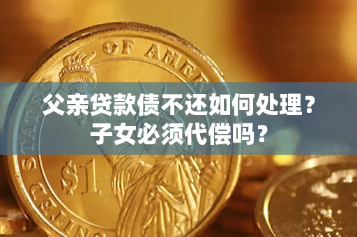 北京父亲贷款债不还如何处理？子女必须代偿吗？
