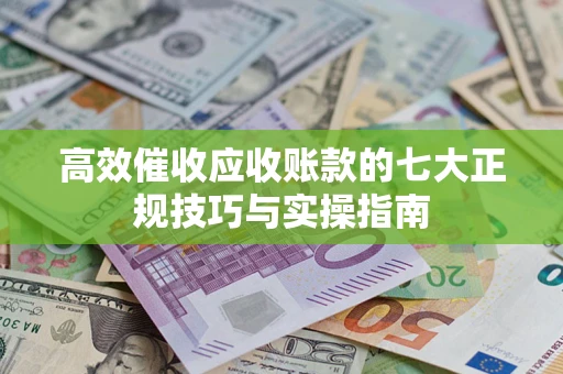 北京高效催收应收账款的七大正规技巧与实操指南