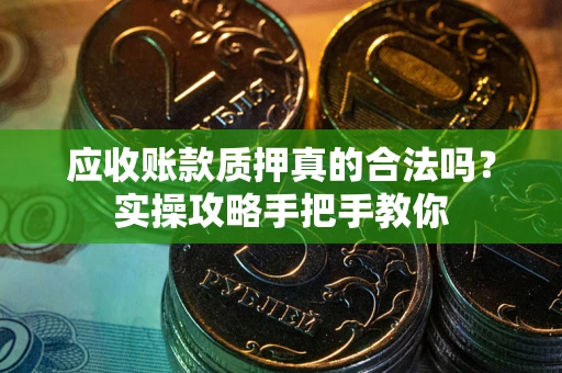 北京应收账款质押真的合法吗？实操攻略手把手教你