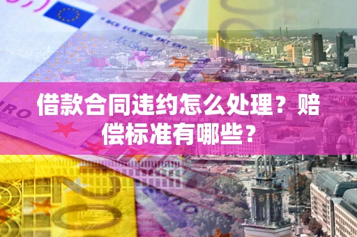 北京借款合同违约怎么处理？赔偿标准有哪些？