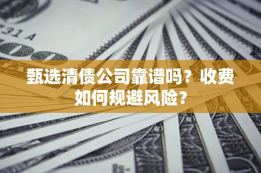 北京甄选清债公司靠谱吗？收费如何规避风险？