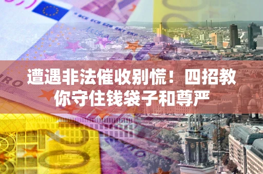 北京遭遇非法催收别慌！四招教你守住钱袋子和尊严