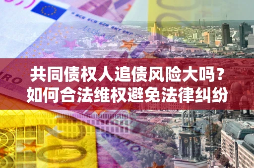 北京共同债权人追债风险大吗？如何合法维权避免法律纠纷？