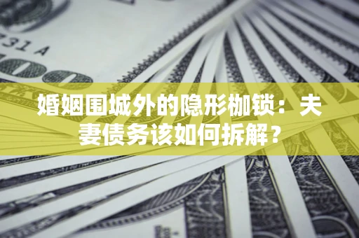 北京婚姻围城外的隐形枷锁：夫妻债务该如何拆解？