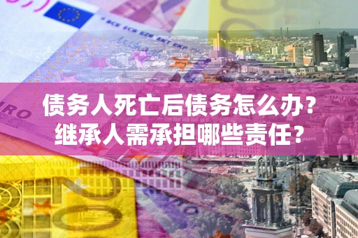 北京债务人死亡后债务怎么办？继承人需承担哪些责任？