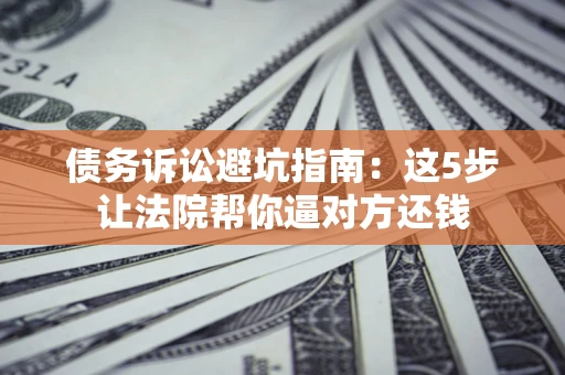 北京债务诉讼避坑指南：这5步让法院帮你逼对方还钱