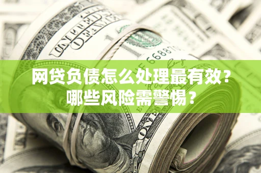 北京网贷负债怎么处理最有效？哪些风险需警惕？