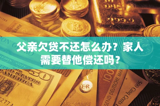北京父亲欠贷不还怎么办？家人需要替他偿还吗？