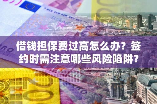 北京借钱担保费过高怎么办？签约时需注意哪些风险陷阱？