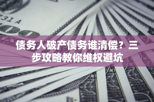 北京债务人破产债务谁清偿?三步攻略教你维权避坑 北京债务人破产债务谁清偿?三步攻略教你维权避坑