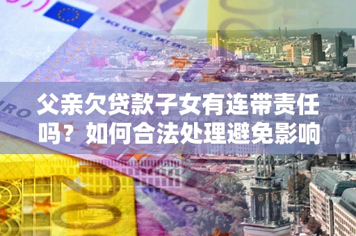 北京父亲欠贷款子女有连带责任吗？如何合法处理避免影响？