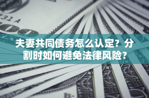 北京夫妻共同债务怎么认定？分割时如何避免法律风险？
