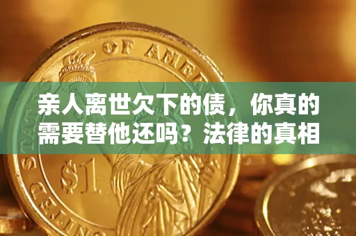北京亲人离世欠下的债，你真的需要替他还吗？法律的真相或许与你想的不一样