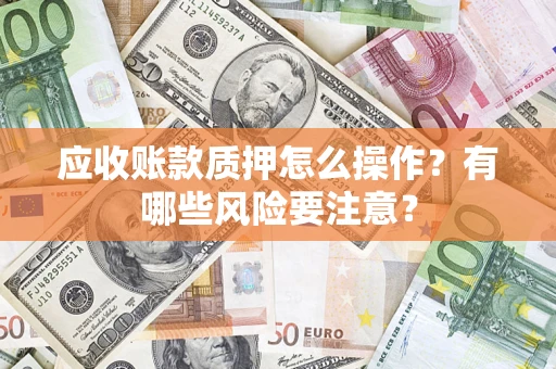 北京应收账款质押怎么操作？有哪些风险要注意？