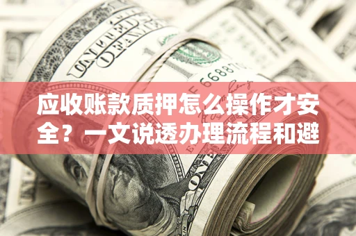 北京应收账款质押怎么操作才安全？一文说透办理流程和避险绝招